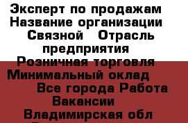 Эксперт по продажам › Название организации ­ Связной › Отрасль предприятия ­ Розничная торговля › Минимальный оклад ­ 23 000 - Все города Работа » Вакансии   . Владимирская обл.,Вязниковский р-н